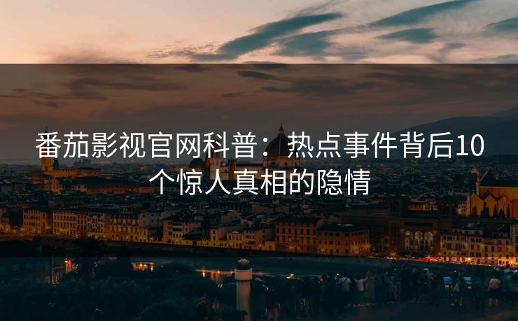 番茄影视官网科普:热点事件背后10个惊人真相的隐情 番茄影视官网科普:热点事件背后10个惊人真相的隐情