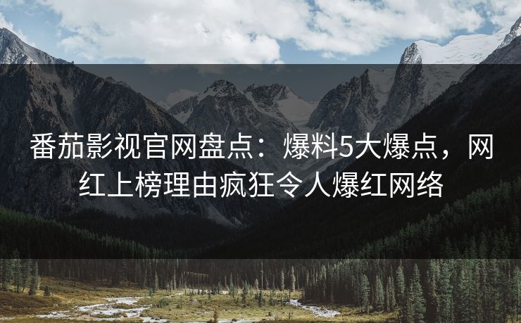 番茄影视官网盘点:爆料5大爆点,网红上榜理由疯狂令人爆红网络 番茄影视官网盘点:爆料5大爆点,网红上榜理由疯狂令人爆红网络