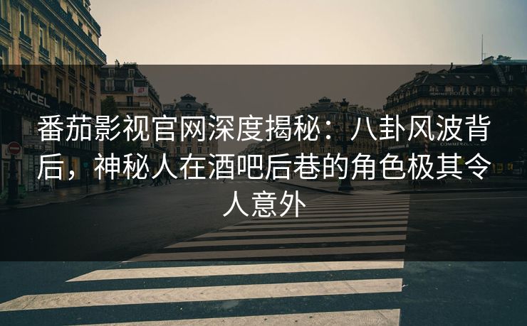 番茄影视官网深度揭秘：八卦风波背后，神秘人在酒吧后巷的角色极其令人意外