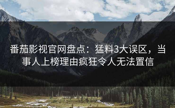 番茄影视官网盘点:猛料3大误区,当事人上榜理由疯狂令人无法置信 番茄影视官网盘点:猛料3大误区,当事人上榜理由疯狂令人无法置信