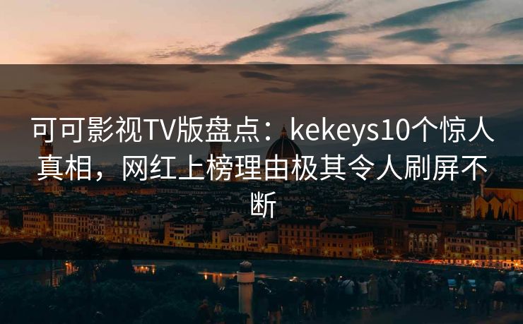 可可影视TV版盘点:kekeys10个惊人真相,网红上榜理由极其令人刷屏不断 可可影视TV版盘点:kekeys10个惊人真相,网红上榜理由极其令人刷屏不断