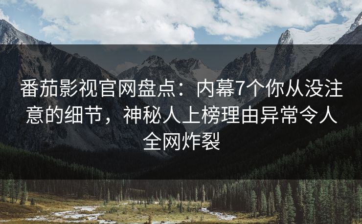 番茄影视官网盘点:内幕7个你从没注意的细节,神秘人上榜理由异常令人全网炸裂 番茄影视官网盘点:内幕7个你从没注意的细节,神秘人上榜理由异常令人全网炸裂