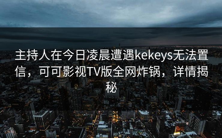 主持人在今日凌晨遭遇kekeys无法置信,可可影视TV版全网炸锅,详情揭秘 主持人在今日凌晨遭遇kekeys无法置信,可可影视TV版全网炸锅,详情揭秘