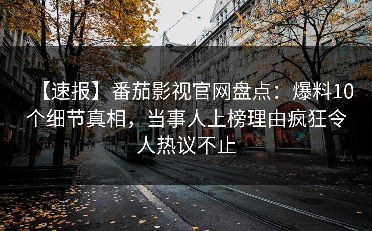 【速报】番茄影视官网盘点:爆料10个细节真相,当事人上榜理由疯狂令人热议不止 【速报】番茄影视官网盘点:爆料10个细节真相,当事人上榜理由疯狂令人热议不止