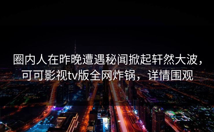圈内人在昨晚遭遇秘闻掀起轩然大波,可可影视tv版全网炸锅,详情围观 圈内人在昨晚遭遇秘闻掀起轩然大波,可可影视tv版全网炸锅,详情围观