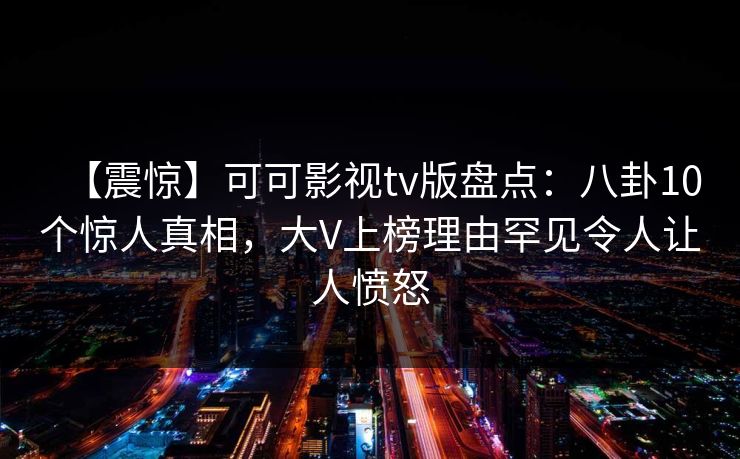 【震惊】可可影视tv版盘点：八卦10个惊人真相，大V上榜理由罕见令人让人愤怒