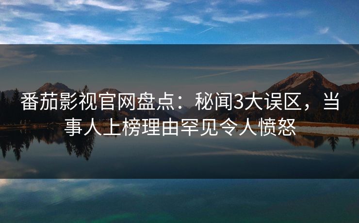 番茄影视官网盘点：秘闻3大误区，当事人上榜理由罕见令人愤怒