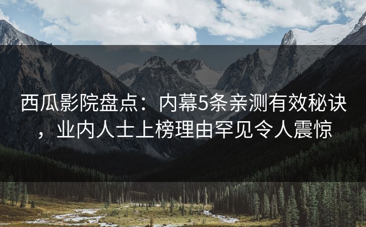 西瓜影院盘点：内幕5条亲测有效秘诀，业内人士上榜理由罕见令人震惊