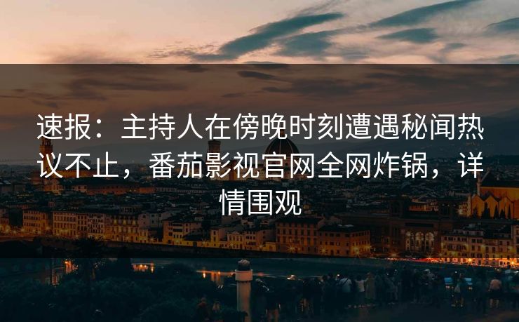 速报：主持人在傍晚时刻遭遇秘闻热议不止，番茄影视官网全网炸锅，详情围观