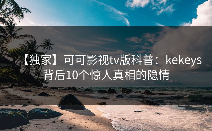 【独家】可可影视tv版科普:kekeys背后10个惊人真相的隐情 【独家】可可影视tv版科普:kekeys背后10个惊人真相的隐情