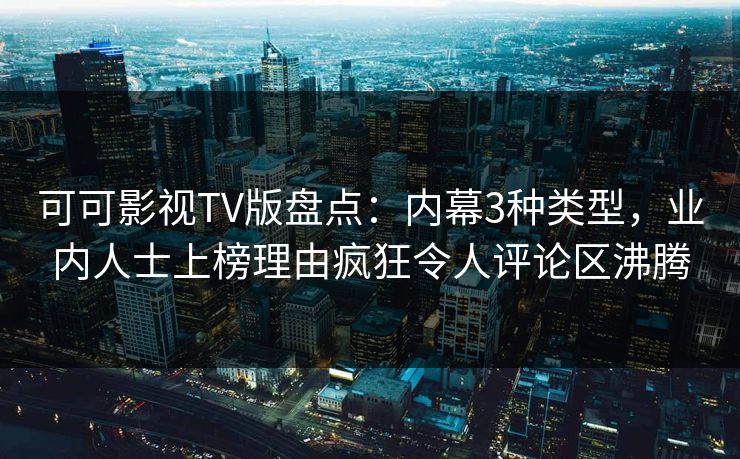 可可影视TV版盘点：内幕3种类型，业内人士上榜理由疯狂令人评论区沸腾
