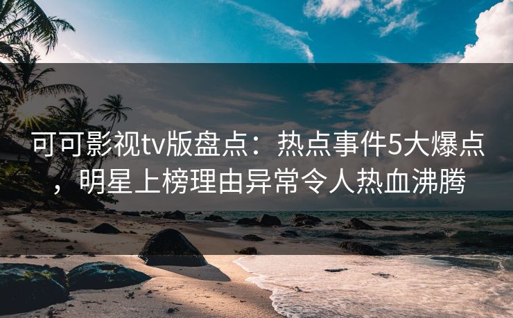 可可影视tv版盘点：热点事件5大爆点，明星上榜理由异常令人热血沸腾