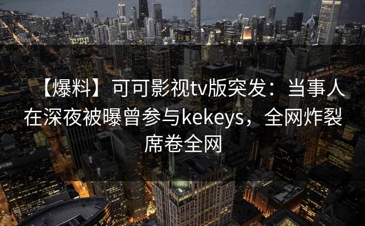 【爆料】可可影视tv版突发：当事人在深夜被曝曾参与kekeys，全网炸裂席卷全网