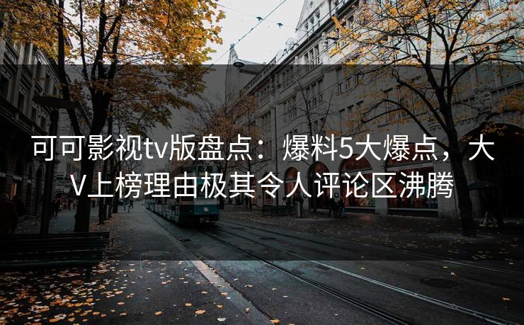 可可影视tv版盘点：爆料5大爆点，大V上榜理由极其令人评论区沸腾