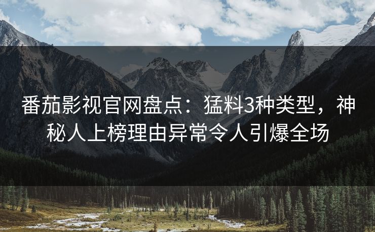 番茄影视官网盘点：猛料3种类型，神秘人上榜理由异常令人引爆全场