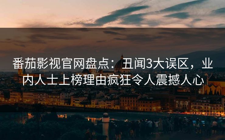 番茄影视官网盘点:丑闻3大误区,业内人士上榜理由疯狂令人震撼人心 番茄影视官网盘点:丑闻3大误区,业内人士上榜理由疯狂令人震撼人心