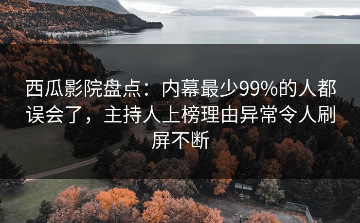 西瓜影院盘点：内幕最少99%的人都误会了，主持人上榜理由异常令人刷屏不断