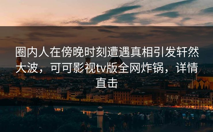 圈内人在傍晚时刻遭遇真相引发轩然大波，可可影视tv版全网炸锅，详情直击