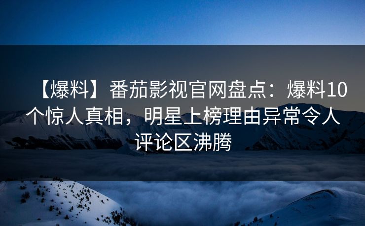 【爆料】番茄影视官网盘点：爆料10个惊人真相，明星上榜理由异常令人评论区沸腾