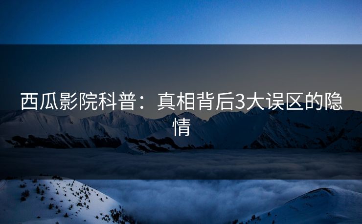 西瓜影院科普：真相背后3大误区的隐情
