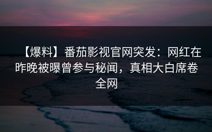 【爆料】番茄影视官网突发：网红在昨晚被曝曾参与秘闻，真相大白席卷全网