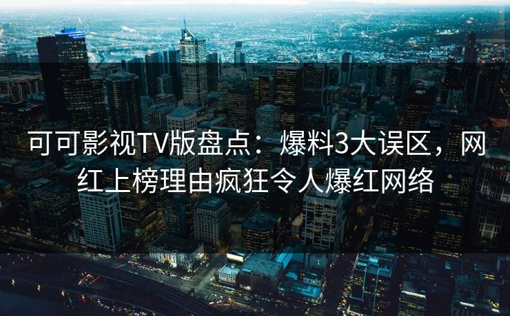 可可影视TV版盘点：爆料3大误区，网红上榜理由疯狂令人爆红网络