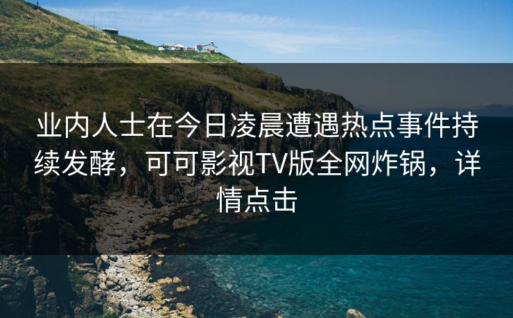 业内人士在今日凌晨遭遇热点事件持续发酵，可可影视TV版全网炸锅，详情点击