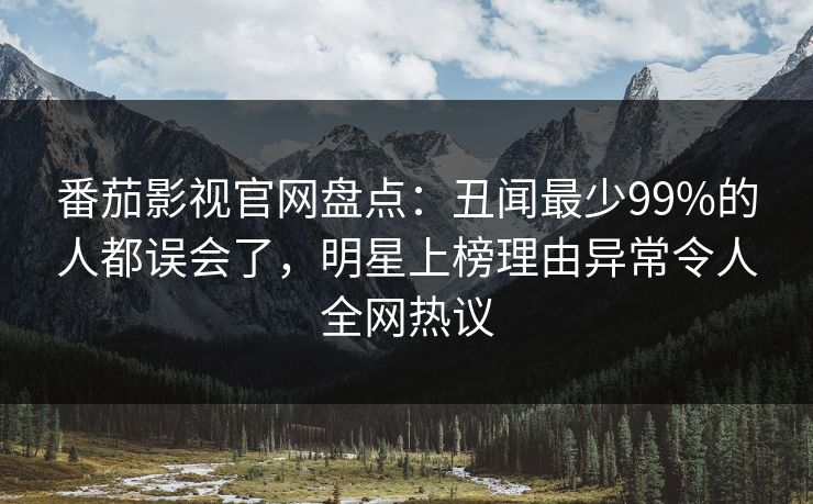 番茄影视官网盘点：丑闻最少99%的人都误会了，明星上榜理由异常令人全网热议