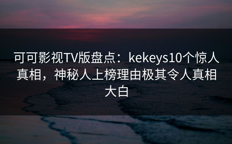 可可影视TV版盘点:kekeys10个惊人真相,神秘人上榜理由极其令人真相大白 可可影视TV版盘点:kekeys10个惊人真相,神秘人上榜理由极其令人真相大白