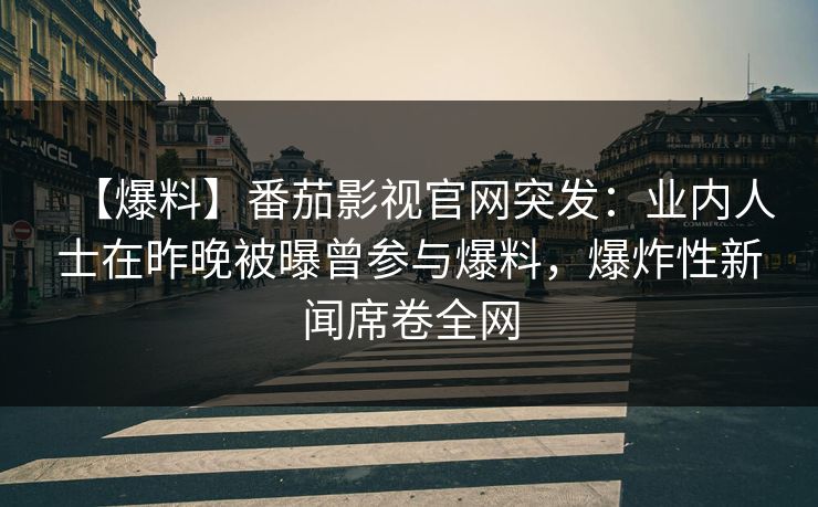【爆料】番茄影视官网突发:业内人士在昨晚被曝曾参与爆料,爆炸性新闻席卷全网 【爆料】番茄影视官网突发:业内人士在昨晚被曝曾参与爆料,爆炸性新闻席卷全网