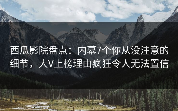 西瓜影院盘点：内幕7个你从没注意的细节，大V上榜理由疯狂令人无法置信