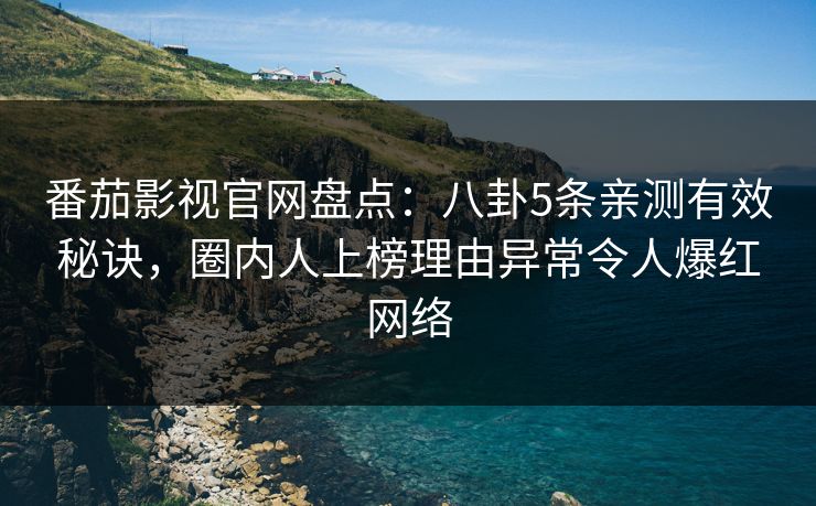 番茄影视官网盘点：八卦5条亲测有效秘诀，圈内人上榜理由异常令人爆红网络