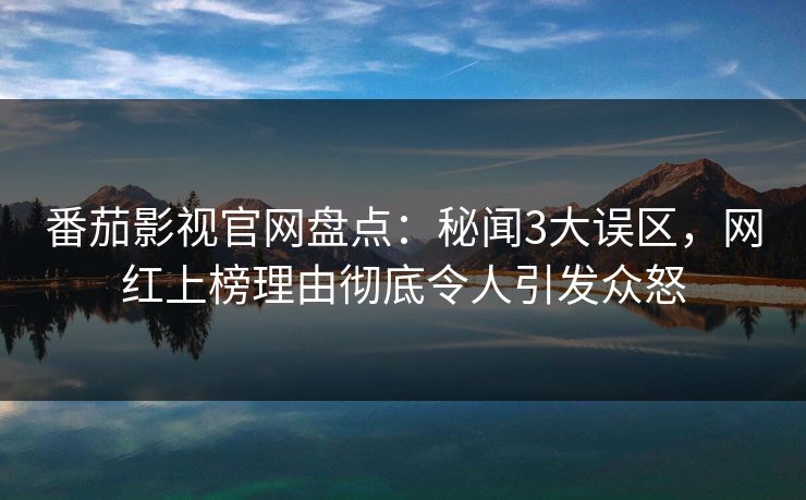 番茄影视官网盘点:秘闻3大误区,网红上榜理由彻底令人引发众怒 番茄影视官网盘点:秘闻3大误区,网红上榜理由彻底令人引发众怒