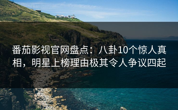 番茄影视官网盘点：八卦10个惊人真相，明星上榜理由极其令人争议四起