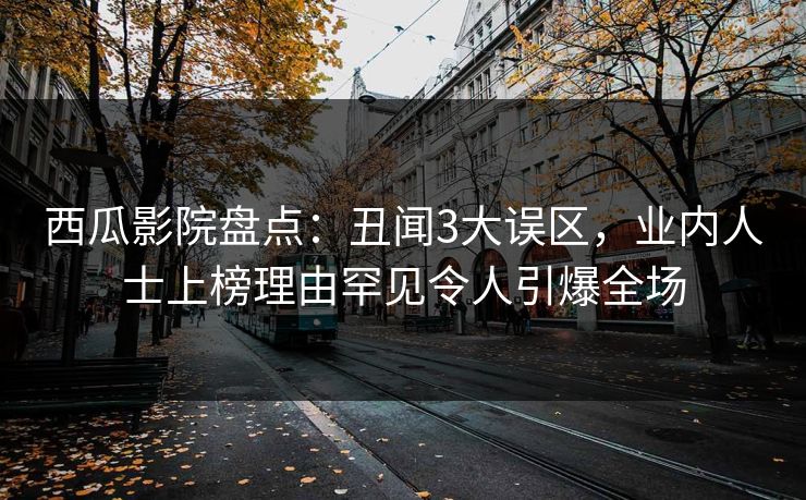 西瓜影院盘点:丑闻3大误区,业内人士上榜理由罕见令人引爆全场 西瓜影院盘点:丑闻3大误区,业内人士上榜理由罕见令人引爆全场