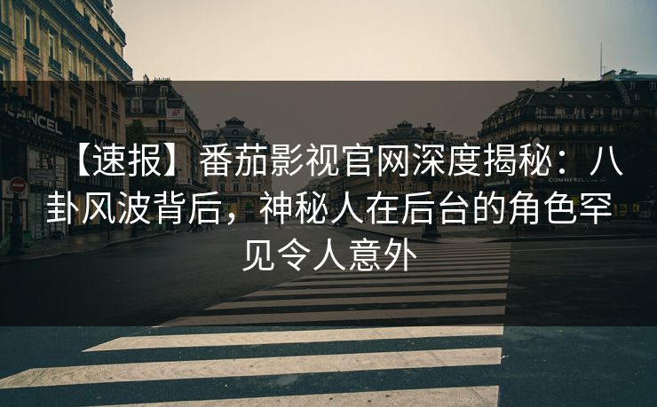 【速报】番茄影视官网深度揭秘：八卦风波背后，神秘人在后台的角色罕见令人意外