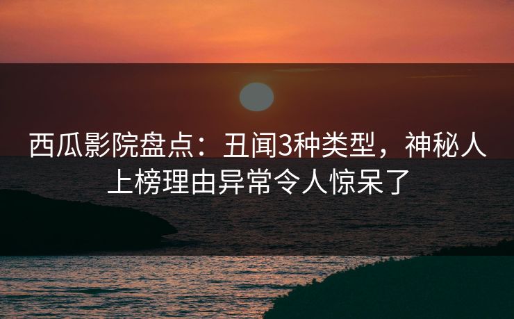 西瓜影院盘点：丑闻3种类型，神秘人上榜理由异常令人惊呆了