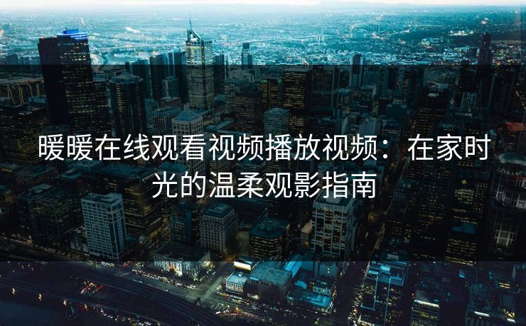 暖暖在线观看视频播放视频：在家时光的温柔观影指南