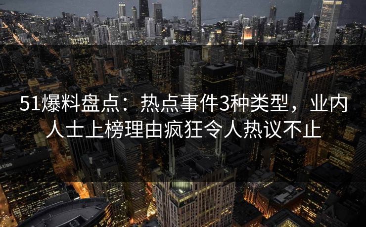 51爆料盘点：热点事件3种类型，业内人士上榜理由疯狂令人热议不止