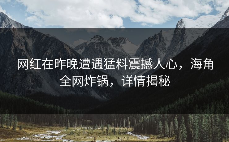 网红在昨晚遭遇猛料震撼人心,海角全网炸锅,详情揭秘 网红在昨晚遭遇猛料震撼人心,海角全网炸锅,详情揭秘
