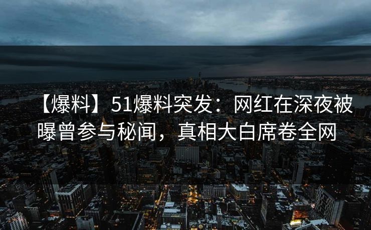 【爆料】51爆料突发:网红在深夜被曝曾参与秘闻,真相大白席卷全网 【爆料】51爆料突发:网红在深夜被曝曾参与秘闻,真相大白席卷全网