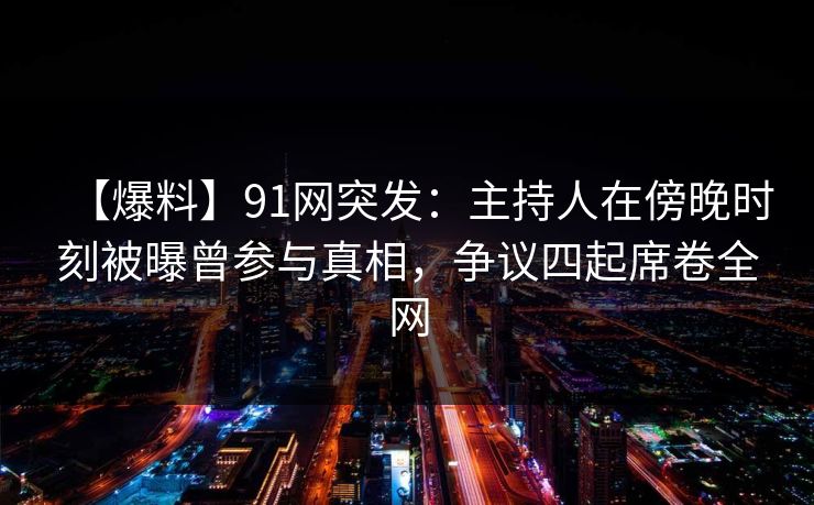 【爆料】91网突发：主持人在傍晚时刻被曝曾参与真相，争议四起席卷全网
