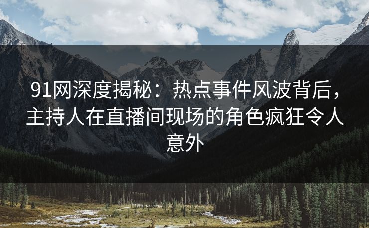 91网深度揭秘：热点事件风波背后，主持人在直播间现场的角色疯狂令人意外