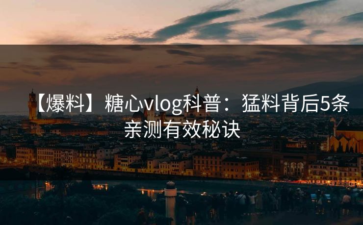 【爆料】糖心vlog科普：猛料背后5条亲测有效秘诀