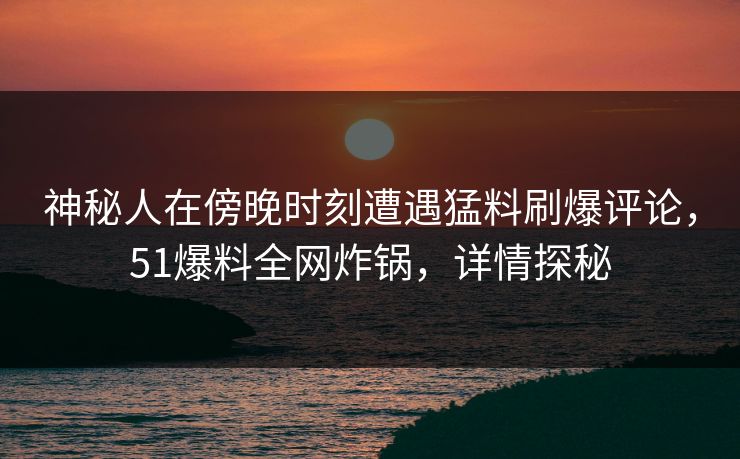 神秘人在傍晚时刻遭遇猛料刷爆评论，51爆料全网炸锅，详情探秘