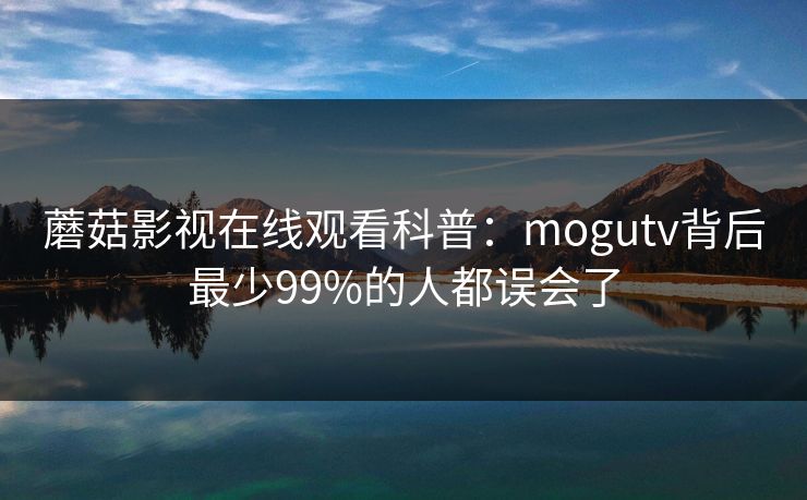 蘑菇影视在线观看科普：mogutv背后最少99%的人都误会了