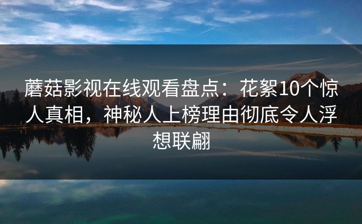 蘑菇影视在线观看盘点：花絮10个惊人真相，神秘人上榜理由彻底令人浮想联翩