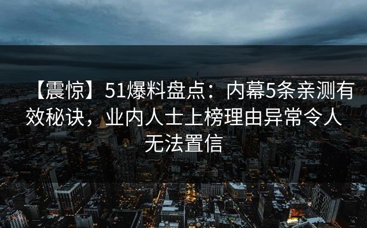 【震惊】51爆料盘点：内幕5条亲测有效秘诀，业内人士上榜理由异常令人无法置信