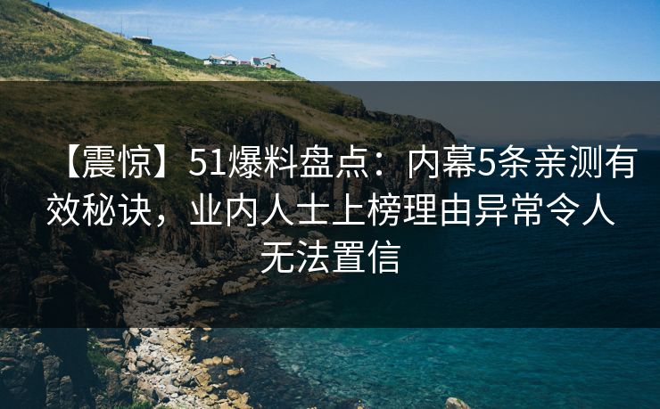 【震惊】51爆料盘点：内幕5条亲测有效秘诀，业内人士上榜理由异常令人无法置信