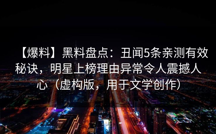 【爆料】黑料盘点：丑闻5条亲测有效秘诀，明星上榜理由异常令人震撼人心（虚构版，用于文学创作）